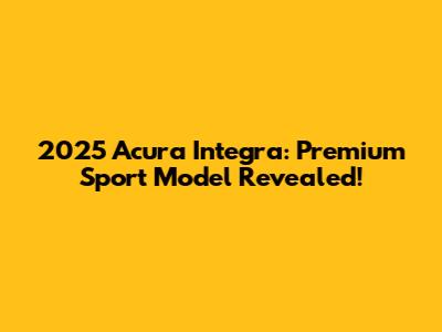 2025 Acura Integra: Premium Sport Model Revealed!