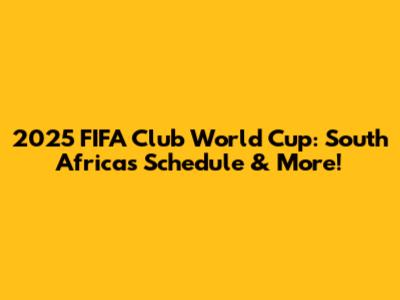2025 FIFA Club World Cup: South Africa's Schedule & More!