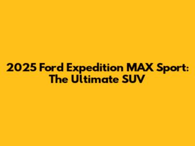 2025 Ford Expedition MAX Sport: The Ultimate SUV