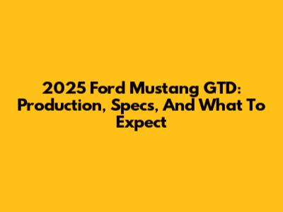 2025 Ford Mustang GTD: Production, Specs, And What To Expect