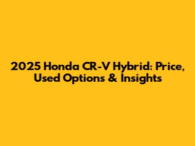 2025 Honda CR-V Hybrid: Price, Used Options & Insights