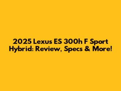 2025 Lexus ES 300h F Sport Hybrid: Review, Specs & More!