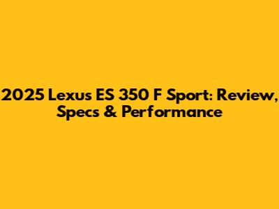 2025 Lexus ES 350 F Sport: Review, Specs & Performance