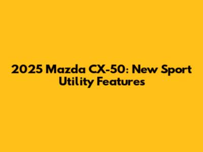 2025 Mazda CX-50: New Sport Utility Features