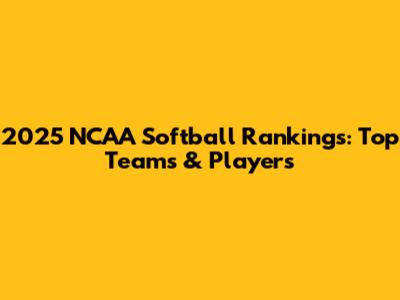 2025 NCAA Softball Rankings: Top Teams & Players
