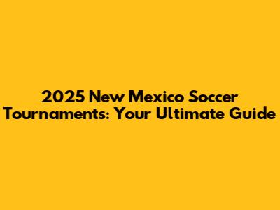 2025 New Mexico Soccer Tournaments: Your Ultimate Guide