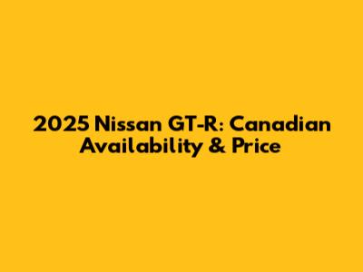 2025 Nissan GT-R: Canadian Availability & Price