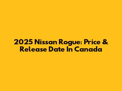 2025 Nissan Rogue: Price & Release Date In Canada