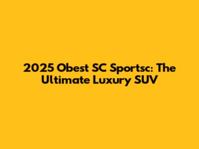 2025 Obest SC Sportsc: The Ultimate Luxury SUV