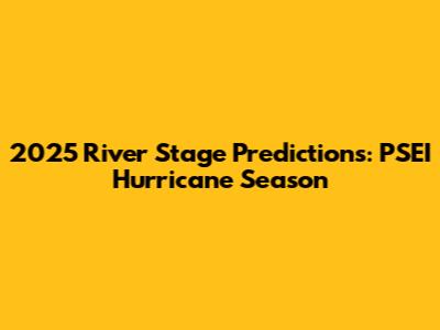 2025 River Stage Predictions: PSEI Hurricane Season