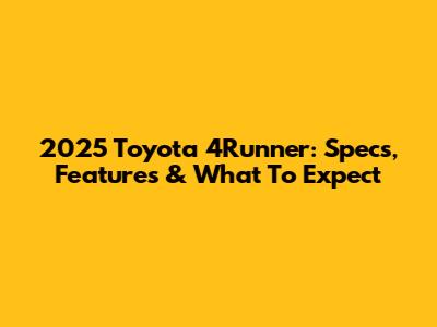 2025 Toyota 4Runner: Specs, Features & What To Expect