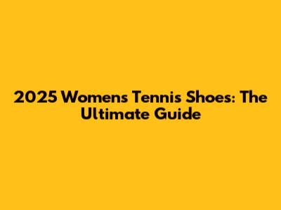 2025 Women's Tennis Shoes: The Ultimate Guide