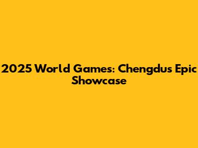 2025 World Games: Chengdu's Epic Showcase