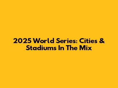 2025 World Series: Cities & Stadiums In The Mix