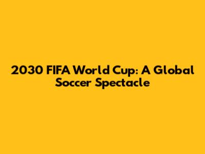 2030 FIFA World Cup: A Global Soccer Spectacle