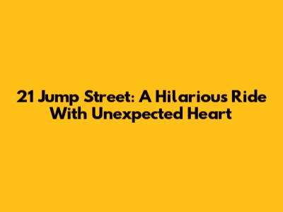 21 Jump Street: A Hilarious Ride With Unexpected Heart