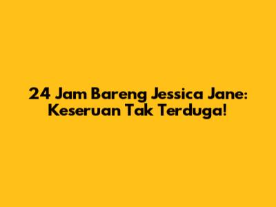 24 Jam Bareng Jessica Jane: Keseruan Tak Terduga!