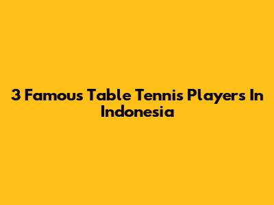 3 Famous Table Tennis Players In Indonesia