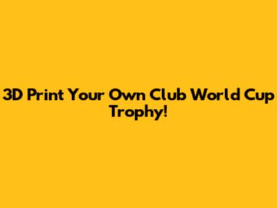 3D Print Your Own Club World Cup Trophy!