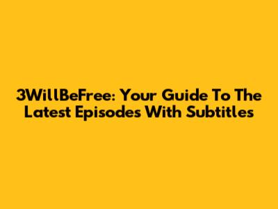 3WillBeFree: Your Guide To The Latest Episodes With Subtitles