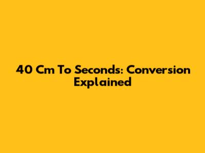 40 Cm To Seconds: Conversion Explained