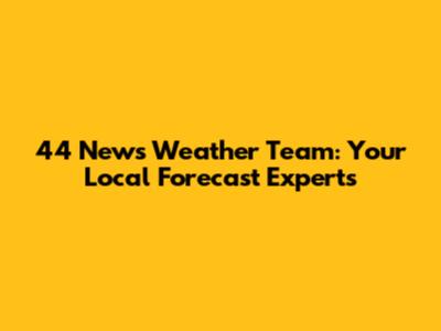 44 News Weather Team: Your Local Forecast Experts