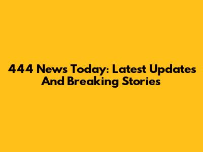 444 News Today: Latest Updates And Breaking Stories