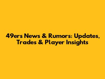 49ers News & Rumors: Updates, Trades & Player Insights