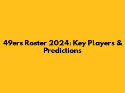 49ers Roster 2024: Key Players & Predictions