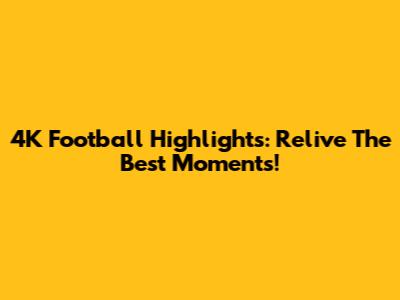 4K Football Highlights: Relive The Best Moments!