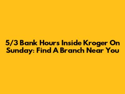 5/3 Bank Hours Inside Kroger On Sunday: Find A Branch Near You