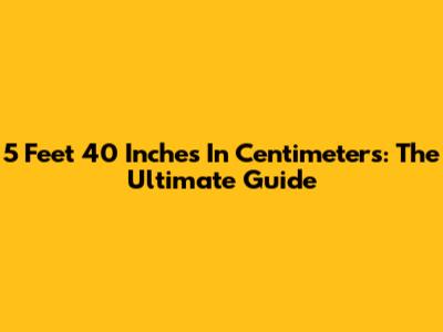 5 Feet 40 Inches In Centimeters: The Ultimate Guide