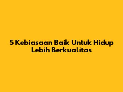 5 Kebiasaan Baik Untuk Hidup Lebih Berkualitas
