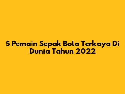 5 Pemain Sepak Bola Terkaya Di Dunia Tahun 2022