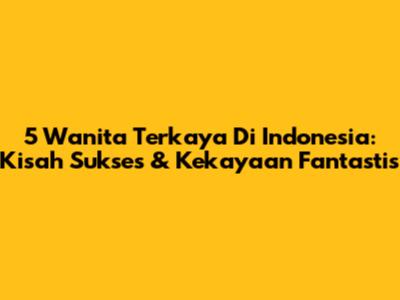 5 Wanita Terkaya Di Indonesia: Kisah Sukses & Kekayaan Fantastis