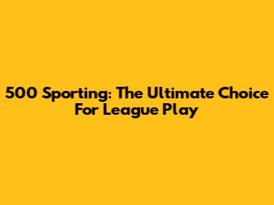 500 Sporting: The Ultimate Choice For League Play