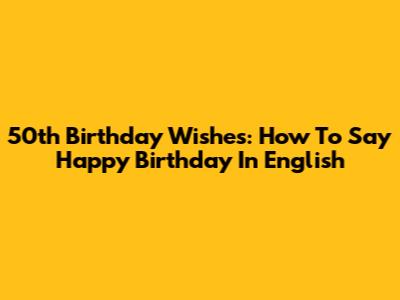 50th Birthday Wishes: How To Say Happy Birthday In English