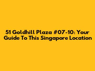 51 Goldhill Plaza #07-10: Your Guide To This Singapore Location