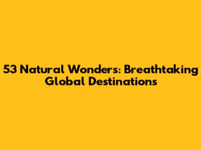53 Natural Wonders: Breathtaking Global Destinations