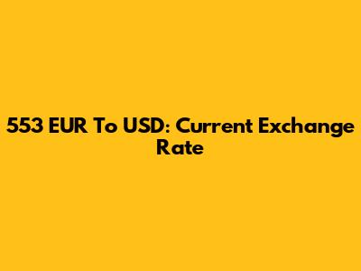 553 EUR To USD: Current Exchange Rate