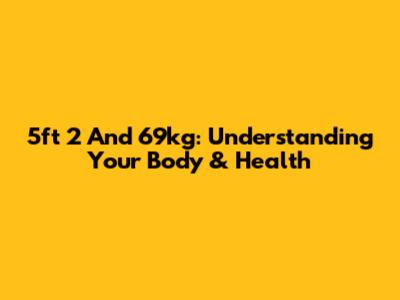 5ft 2 And 69kg: Understanding Your Body & Health