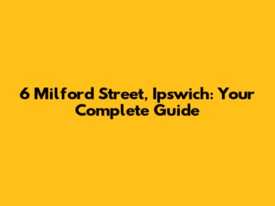 6 Milford Street, Ipswich: Your Complete Guide