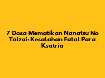 7 Dosa Mematikan Nanatsu No Taizai: Kesalahan Fatal Para Ksatria