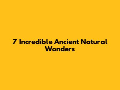 7 Incredible Ancient Natural Wonders