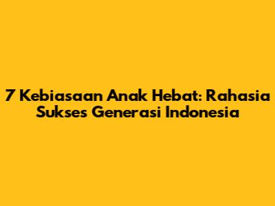 7 Kebiasaan Anak Hebat: Rahasia Sukses Generasi Indonesia