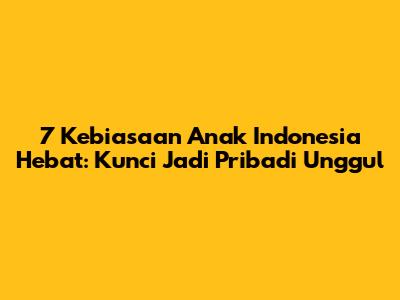 7 Kebiasaan Anak Indonesia Hebat: Kunci Jadi Pribadi Unggul