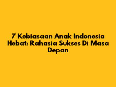 7 Kebiasaan Anak Indonesia Hebat: Rahasia Sukses Di Masa Depan