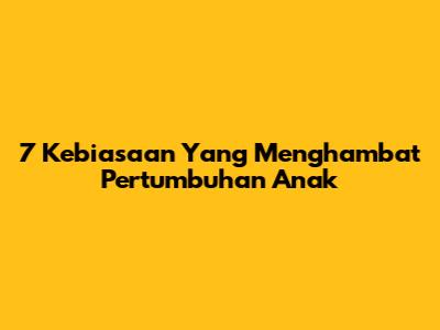 7 Kebiasaan Yang Menghambat Pertumbuhan Anak
