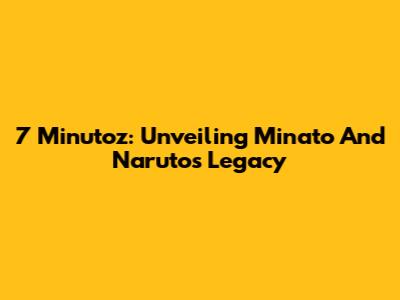 7 Minutoz: Unveiling Minato And Naruto's Legacy