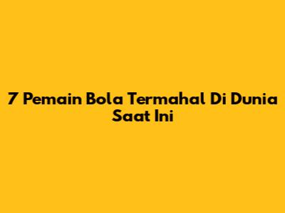 7 Pemain Bola Termahal Di Dunia Saat Ini